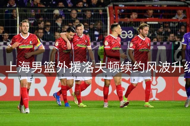 上海男篮外援洛夫顿续约风波升级 200万年薪成谈判焦点
