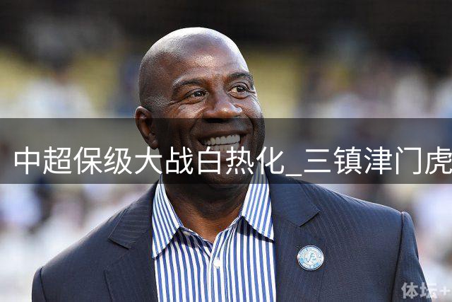 中超保级大战白热化 三镇津门虎强势抢分施压申花