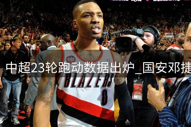 中超23轮跑动数据出炉 国安邓捷夫夺冠