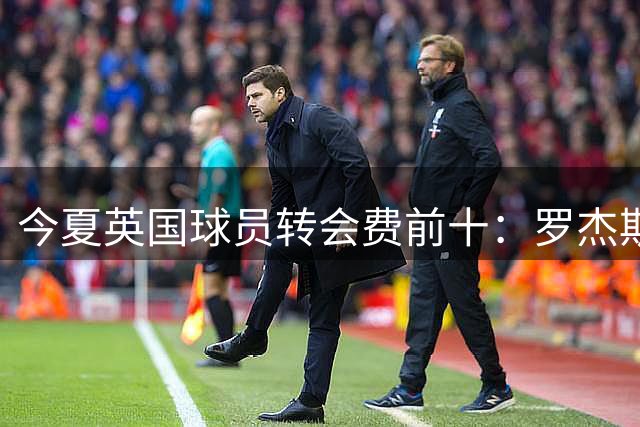 今夏英国球员转会费前十：罗杰斯1.38亿欧排名榜首