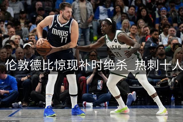 伦敦德比惊现补时绝杀 热刺十人逆转切尔西终结对手连胜