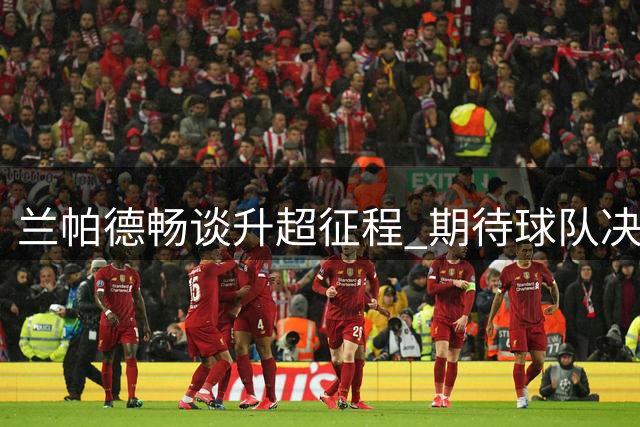 兰帕德畅谈升超征程 期待球队决战枪手展现斗志