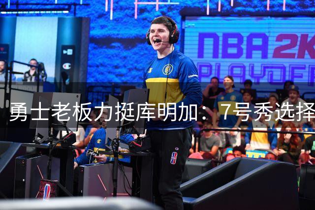 勇士老板力挺库明加：7号秀选择绝非败笔