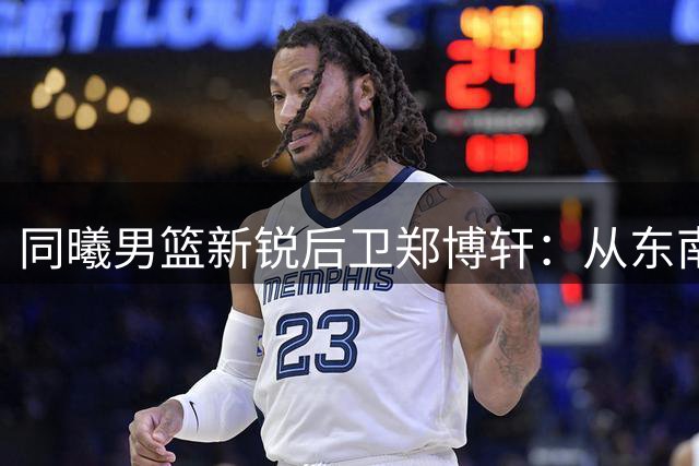 同曦男篮新锐后卫郑博轩：从东南大学到CBA新征程