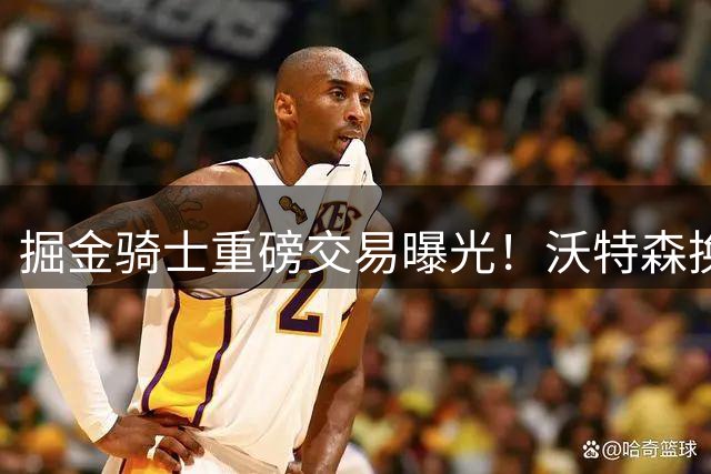 掘金骑士重磅交易曝光！沃特森换斯特鲁斯，哈登签约计划随之曝光