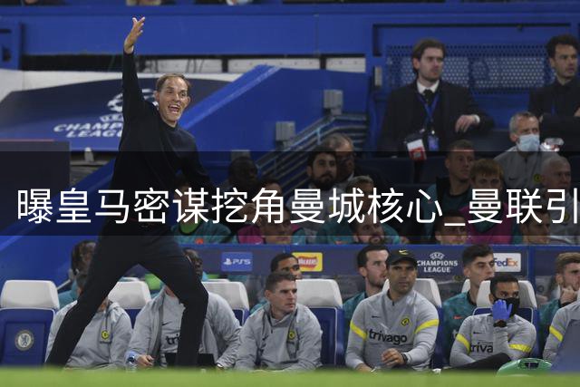 曝皇马密谋挖角曼城核心 曼联引援计划现重大转机