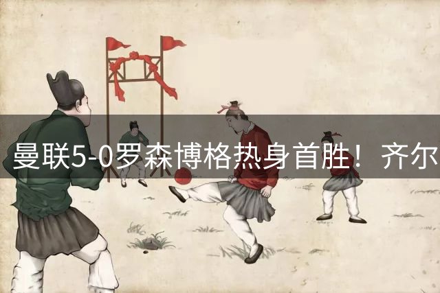 曼联5-0罗森博格热身首胜！齐尔克泽传射有望留队，三小妖或上位