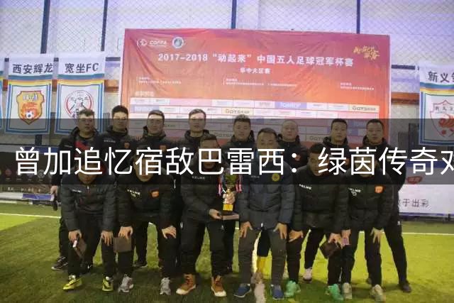 曾加追忆宿敌巴雷西：绿茵传奇对决铸就永恒友谊