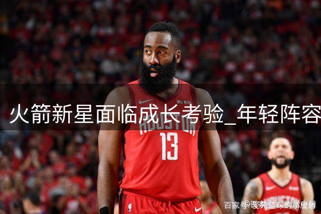 火箭新星面临成长考验 年轻阵容何去何从？