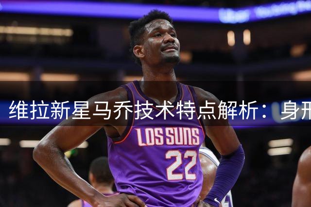 维拉新星马乔技术特点解析：身形似卢卡库踢法类哈兰德
