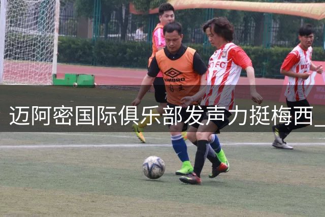 迈阿密国际俱乐部发声力挺梅西 球队上下共度艰难时刻