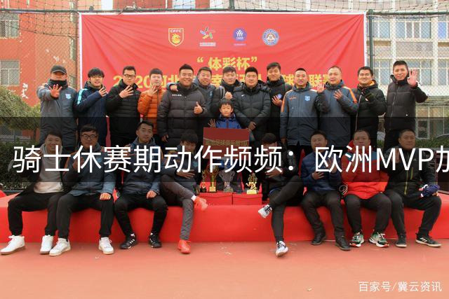 骑士休赛期动作频频：欧洲MVP加盟 库明加交易方案曝光 奥尼尔或驰援米切尔