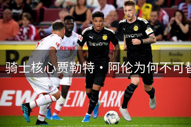 骑士核心贾勒特·阿伦为何不可替代？