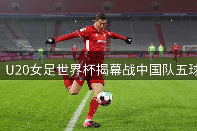 U20女足世界杯揭幕战中国队五球大捷 黄嘉欣独中三元